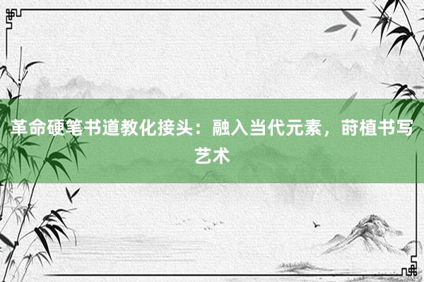 革命硬笔书道教化接头：融入当代元素，莳植书写艺术