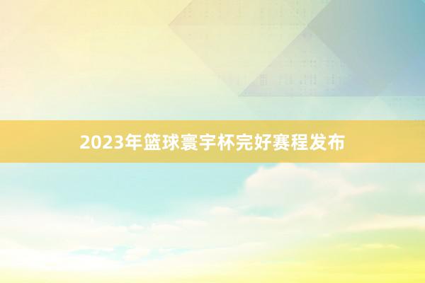 2023年篮球寰宇杯完好赛程发布