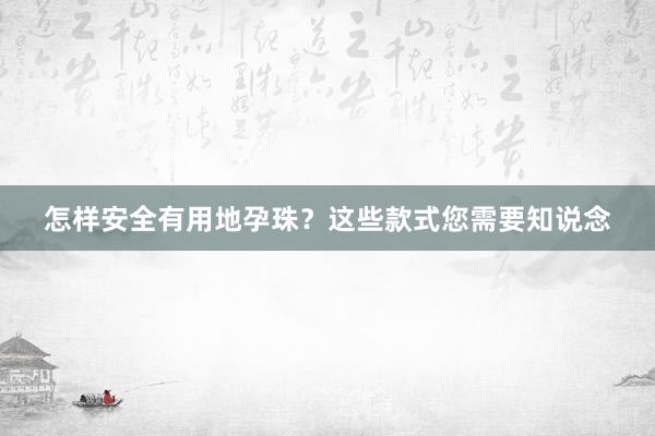 怎样安全有用地孕珠？这些款式您需要知说念