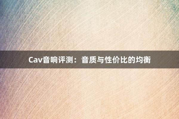 Cav音响评测：音质与性价比的均衡