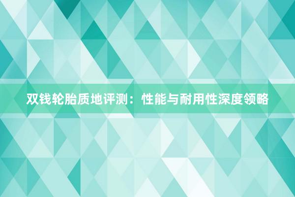 双钱轮胎质地评测：性能与耐用性深度领略