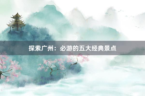 探索广州：必游的五大经典景点